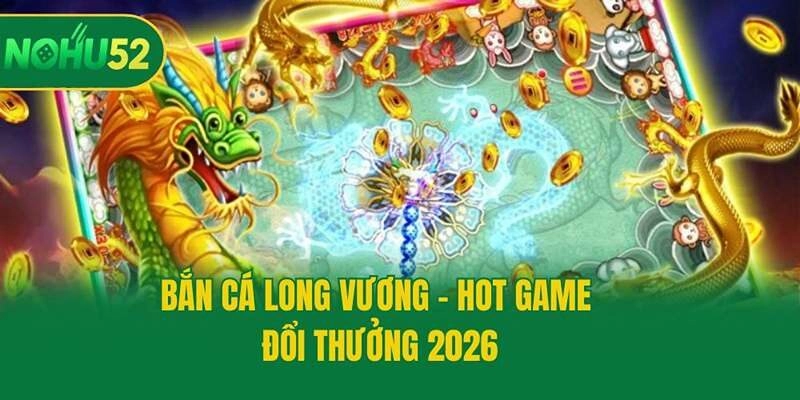 Bắn cá Long Vương - Hot game đổi thưởng 2026