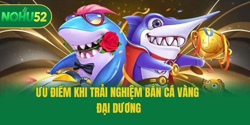 Ưu điểm khi trải nghiệm bắn cá vàng đại dương